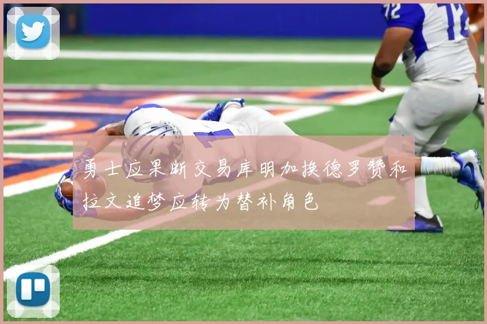 勇士应果断交易库明加换德罗赞和拉文追梦应转为替补角色