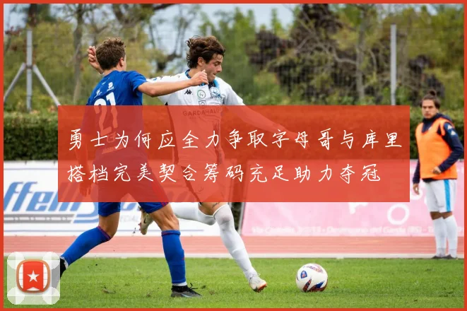 勇士为何应全力争取字母哥与库里搭档完美契合筹码充足助力夺冠