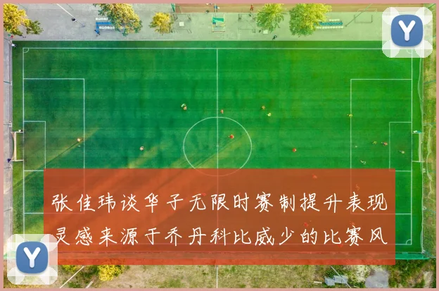 张佳玮谈华子无限时赛制提升表现灵感来源于乔丹科比威少的比赛风格