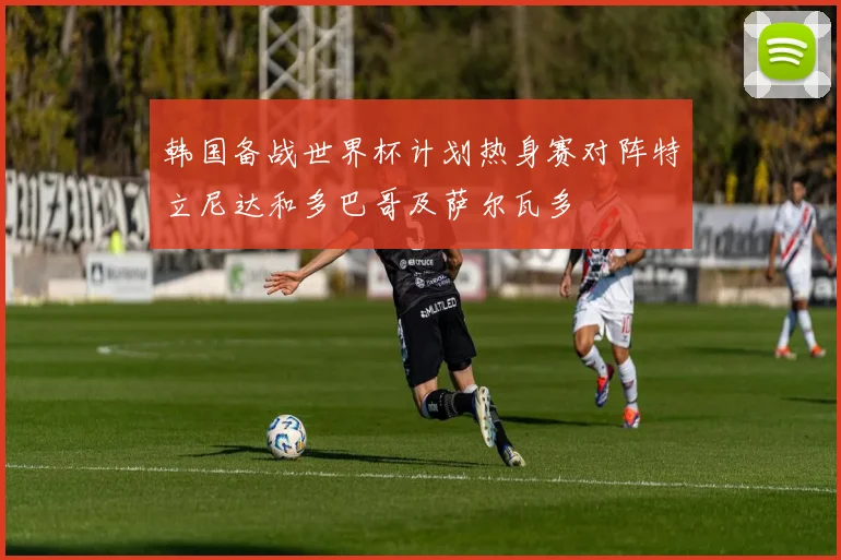 韩国备战世界杯计划热身赛对阵特立尼达和多巴哥及萨尔瓦多