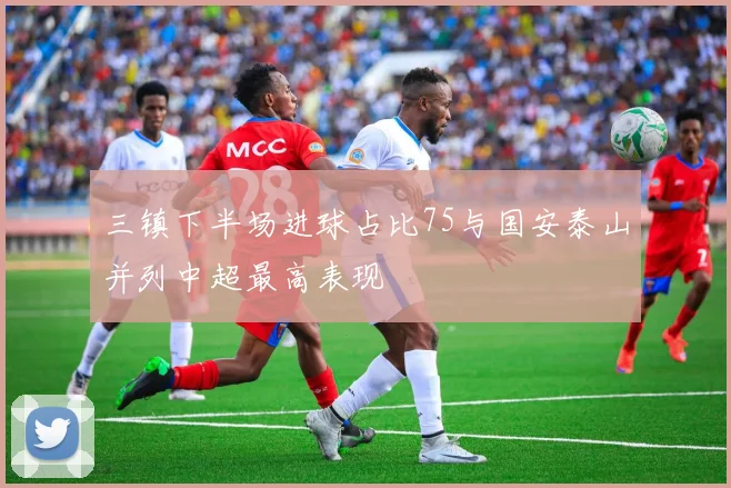 三镇下半场进球占比75与国安泰山并列中超最高表现