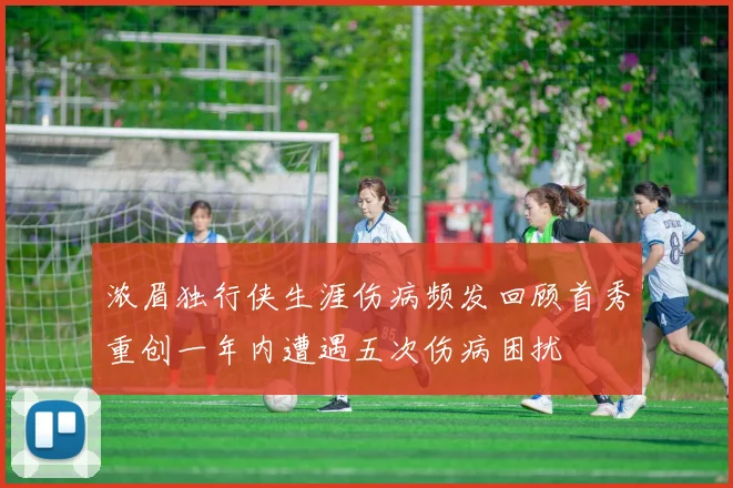 浓眉独行侠生涯伤病频发回顾首秀重创一年内遭遇五次伤病困扰
