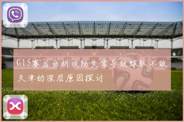 G15赛后分析攻防失常导致球队不敌天津的深层原因探讨