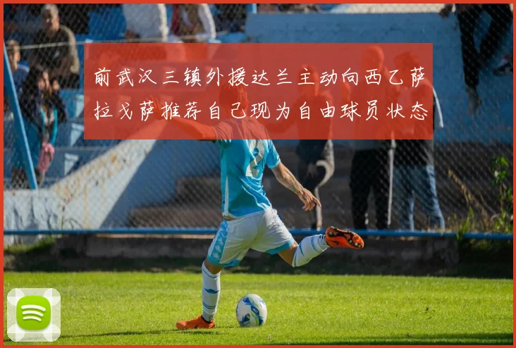 前武汉三镇外援达兰主动向西乙萨拉戈萨推荐自己现为自由球员状态良好