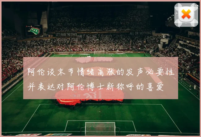 阿伦谈末节情绪高涨的发声必要性并表达对阿伦博士新称呼的喜爱