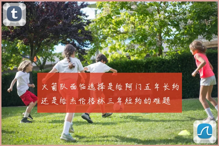 火箭队面临选择是给阿门五年长约还是给杰伦格林三年短约的难题