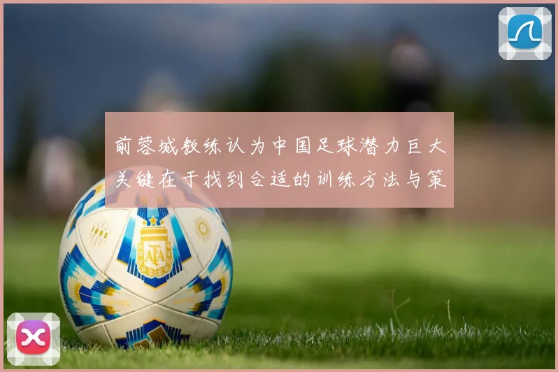 前蓉城教练认为中国足球潜力巨大关键在于找到合适的训练方法与策略