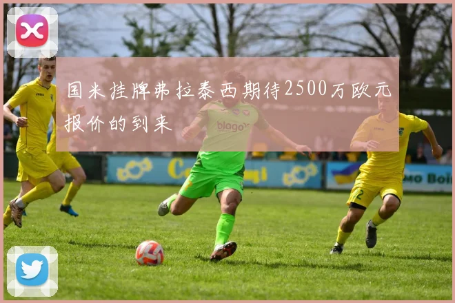国米挂牌弗拉泰西期待2500万欧元报价的到来