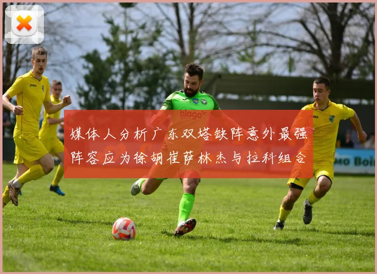 媒体人分析广东双塔缺阵意外最强阵容应为徐胡崔萨林杰与拉科组合
