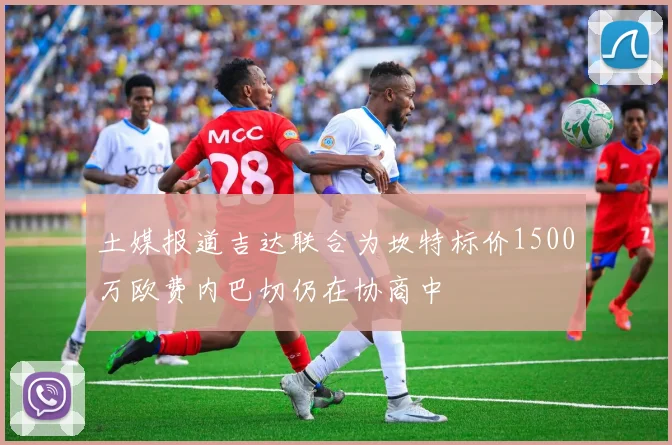 土媒报道吉达联合为坎特标价1500万欧费内巴切仍在协商中