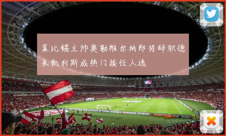 莱比锡主帅奥勒维尔纳即将辞职德米凯利斯成热门接任人选