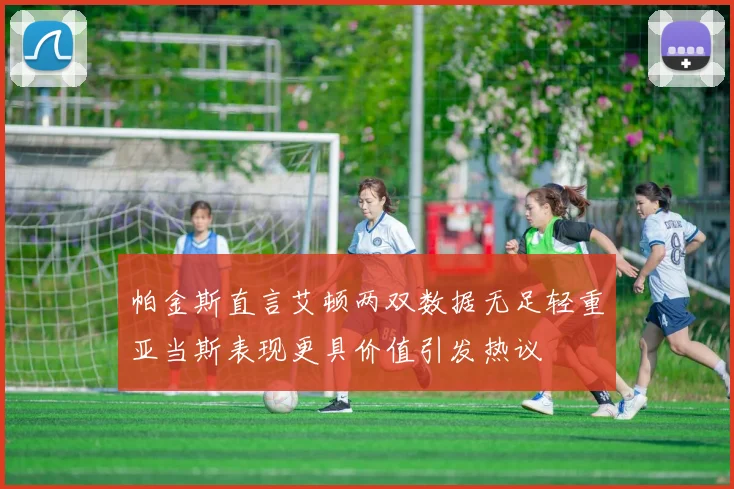 帕金斯直言艾顿两双数据无足轻重亚当斯表现更具价值引发热议