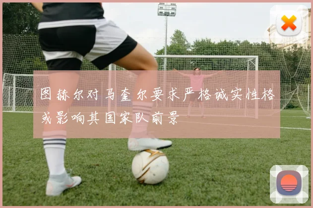 图赫尔对马奎尔要求严格诚实性格或影响其国家队前景