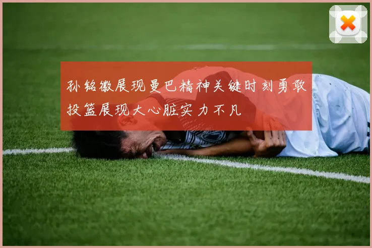 孙铭徽展现曼巴精神关键时刻勇敢投篮展现大心脏实力不凡