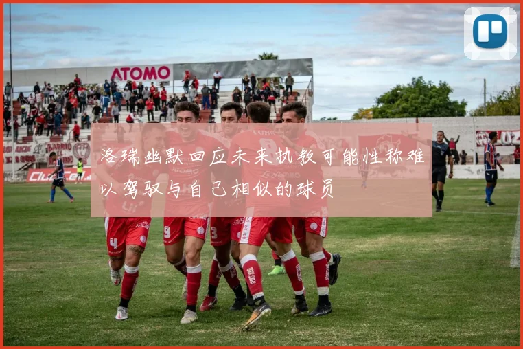 洛瑞幽默回应未来执教可能性称难以驾驭与自己相似的球员