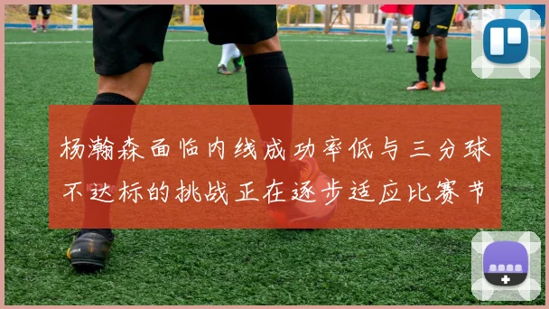 杨瀚森面临内线成功率低与三分球不达标的挑战正在逐步适应比赛节奏