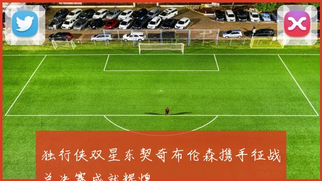 独行侠双星东契奇布伦森携手征战总决赛成就辉煌
