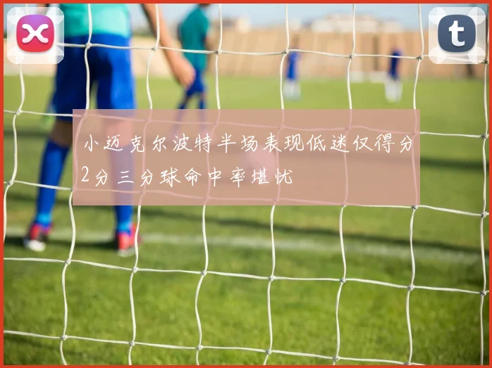小迈克尔波特半场表现低迷仅得分2分三分球命中率堪忧