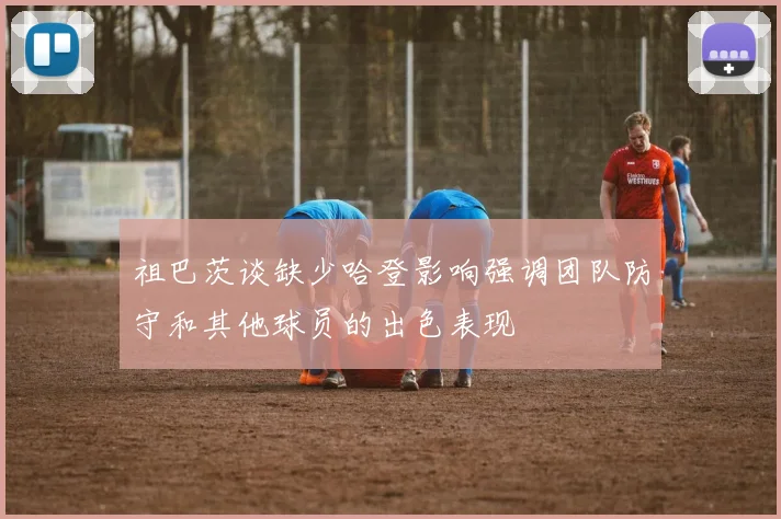 祖巴茨谈缺少哈登影响强调团队防守和其他球员的出色表现