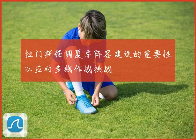 拉门斯强调夏季阵容建设的重要性以应对多线作战挑战