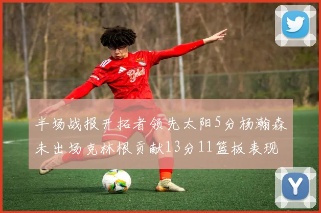 半场战报开拓者领先太阳5分杨瀚森未出场克林根贡献13分11篮板表现出色