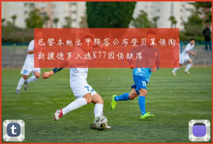 巴黎本轮法甲阵容公布登贝莱领衔新援德罗入选K77因伤缺席