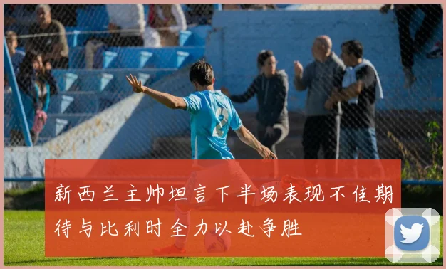 新西兰主帅坦言下半场表现不佳期待与比利时全力以赴争胜