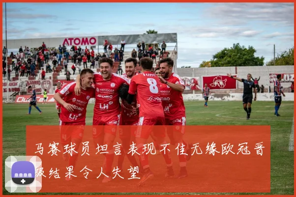 马赛球员坦言表现不佳无缘欧冠晋级结果令人失望