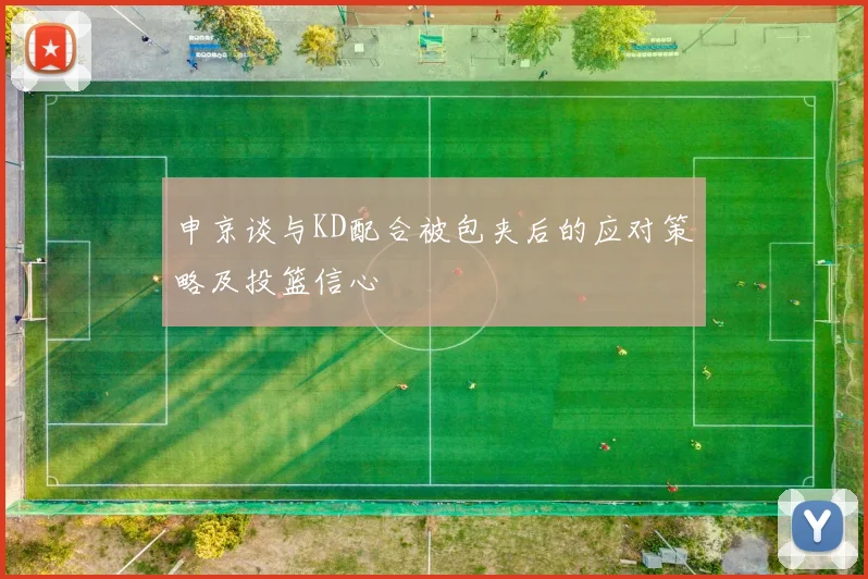 申京谈与KD配合被包夹后的应对策略及投篮信心