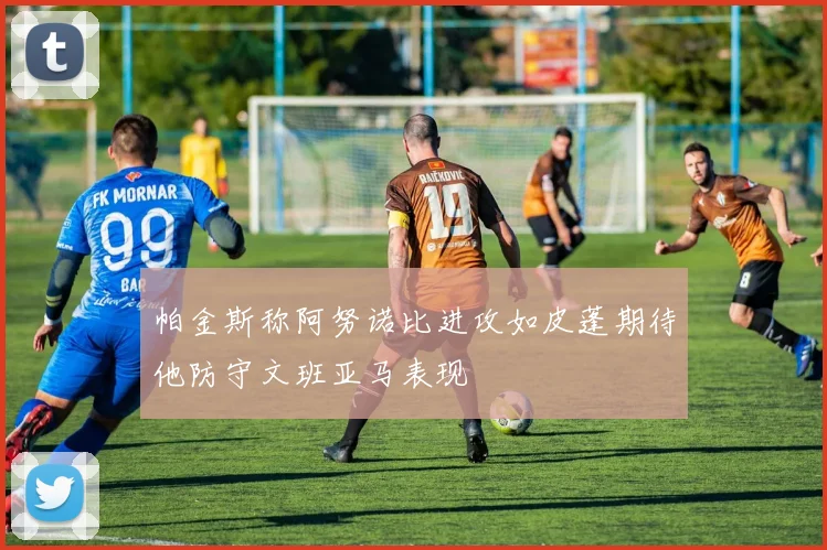 帕金斯称阿努诺比进攻如皮蓬期待他防守文班亚马表现