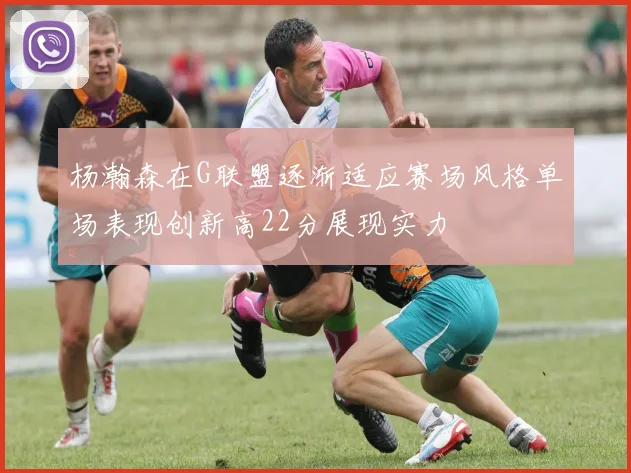 杨瀚森在G联盟逐渐适应赛场风格单场表现创新高22分展现实力