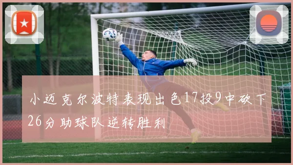 小迈克尔波特表现出色17投9中砍下26分助球队逆转胜利