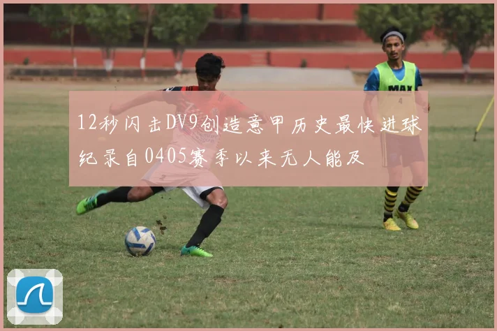 12秒闪击DV9创造意甲历史最快进球纪录自0405赛季以来无人能及
