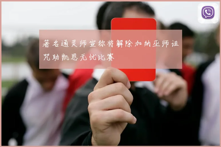 著名通灵师宣称将解除加纳巫师诅咒助凯恩无忧比赛