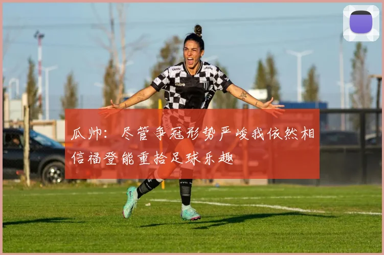 瓜帅：尽管争冠形势严峻我依然相信福登能重拾足球乐趣