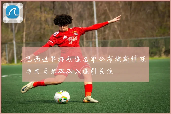 巴西世界杯初选名单公布埃斯特旺与内马尔双双入选引关注