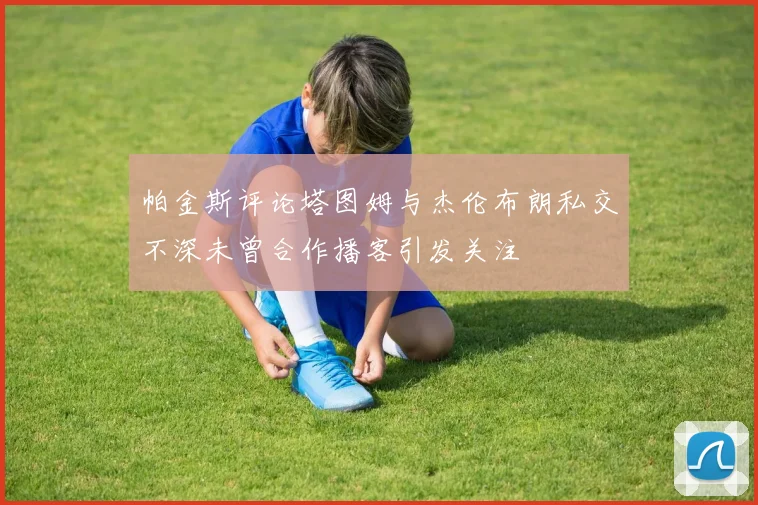帕金斯评论塔图姆与杰伦布朗私交不深未曾合作播客引发关注